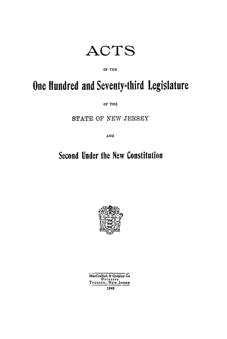 handle is hein.ssl/ssnj0144 and id is 1 raw text is: ACTS
OV TE
One Hundred and Seventythird Legislature
Olt 'THE

STATE OF NEW JERSEY
AND
Second Under the New Constitution

MacCrellIsh & QuI|ley Co
'Printes
Trenton, New Jersey
1949



