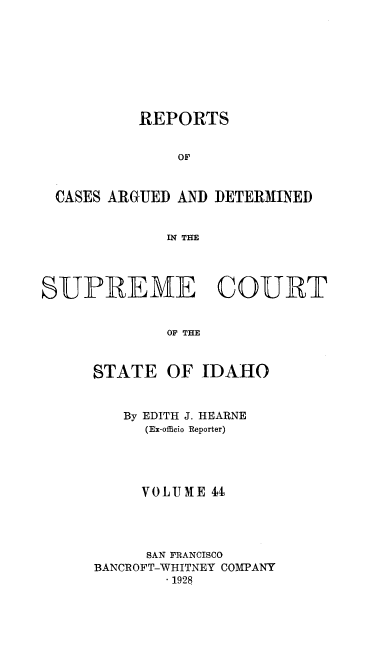 handle is hein.statereports/rcdetid0044 and id is 1 raw text is: 








          REPORTS


               OF


 CASES ARGUED AND DETERMINED


             IN THE




SUPREME COUBT


             OF THE


      STATE OF IDAHO


   By EDITH J. HEARNE
     (Ex-officio Reporter)




     VOLUME 4




     SAN FRANCISCO
BANCROFT-WHITNEY COMPANY
        .1928


