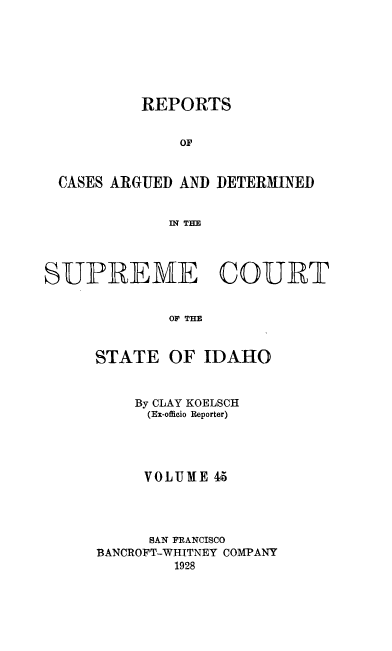 handle is hein.statereports/rcdetid0045 and id is 1 raw text is: 







          REPORTS


               OF


  CASES ARGUED AND DETERMINED


             IN THE




SUPREME COUIT


             OF THE


     STATE OF IDAHO


    By CLAY KOELSCH
    (Ex-officlo Reporter)




    VOLUME 45




      SAN FRANCISCO
BANCROFT-WHITNEY COMPANY
        1928


