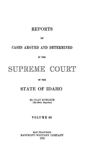 handle is hein.statereports/rcdetid0046 and id is 1 raw text is: 








          REPORTS

              or


 CASES ARGUED AND DETERMINED


             IN TM




SUPREME COUBT


             OF THE


STATE


OF IDAHO


    By CLAY KOELSCH
    (Ex-officio Reporter)




    VOLUME 16




      SAN FRANCISCO
BANCROFT-WHITNEY COMPANY
         1929


