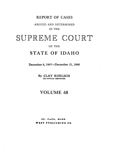 handle is hein.statereports/rcdetid0068 and id is 1 raw text is: 



REPORT OF CASES


       ARGUED AND DETERMINED
             IN THE


SUPREME COURT

             OF THE


STATE


OF IDAHO


December 6, 1947-December 31, 1948


    By CLAY KOELSCH
      EX-OFFICIO REPORTER


VOLUME


  ST. PAUT-, MXNN.
WEST PUBLISHING CO.


