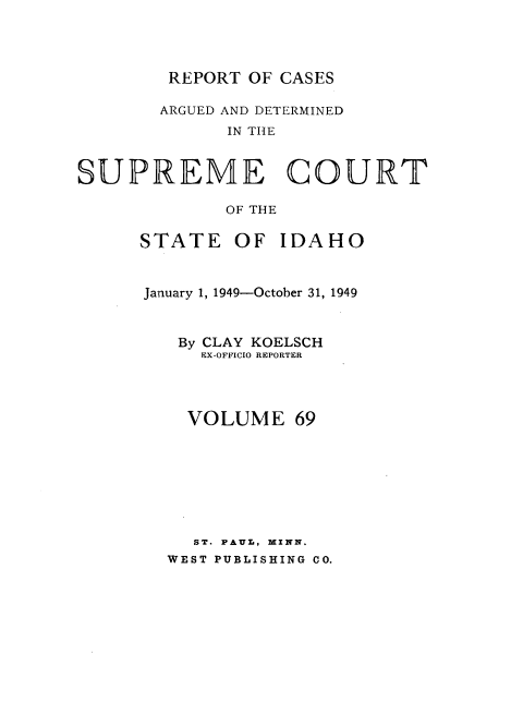 handle is hein.statereports/rcdetid0069 and id is 1 raw text is: 




        REPORT OF CASES

        ARGUED AND DETERMINED
             IN THE



SUPREME COURT

             OF THE

      STATE   OF  IDAHO



      January 1, 1949-October 31, 1949



         By CLAY KOELSCH
           EX-OFFICIO REPORTER




           VOLUME  69








           ST. PAUL, MINN.
        WEST PUBLISHING CO.


