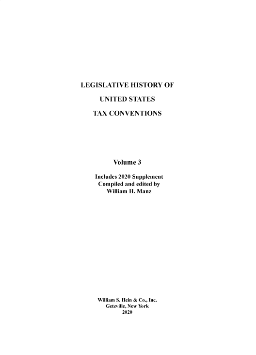 handle is hein.taxconv/lhustv0003 and id is 1 raw text is: 












LEGISLATIVE HISTORY OF

      UNITED  STATES

    TAX CONVENTIONS







         Volume  3

    Includes 2020 Supplement
    Compiled and edited by
        William H. Manz
















     William S. Hein & Co., Inc.
       Getzville, New York
            2020


