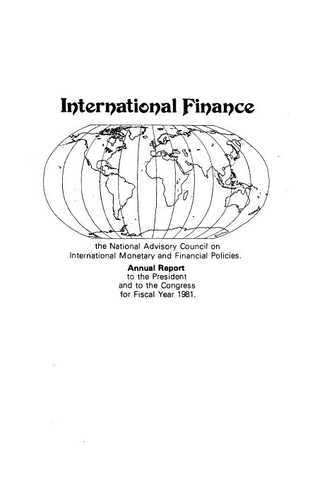handle is hein.tera/chanaco0006 and id is 1 raw text is: the National Advisory Council on
International Monetary and Financial Policies.
Annual Report
to the President
and to the Congress
for Fiscal Year 1981.

Ipterpatiev~al Fiipatce


