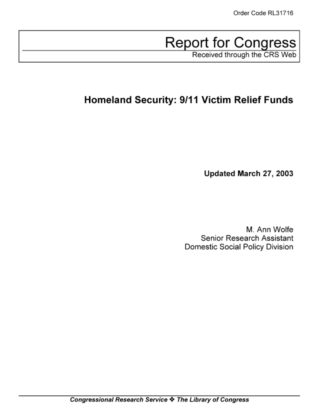 handle is hein.tera/crser0068 and id is 1 raw text is: Order Code RL31716

Homeland Security: 9/11 Victim Relief Funds
Updated March 27, 2003
M. Ann Wolfe
Senior Research Assistant
Domestic Social Policy Division

Congressional Research Service A+ The Library of Congress

Report for Congress
Received through the CRS Web


