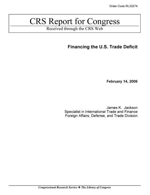 handle is hein.tera/crser0140 and id is 1 raw text is: Order Code RL33274

Financing the U.S. Trade Deficit
February 14, 2006

Specialist in International
Foreign Affairs, Defense,

James K. Jackson
Trade and Finance
and Trade Division

Congressional Research Service o*o The Library of Congress

CRS Report for Congress
Received through the CRS Web


