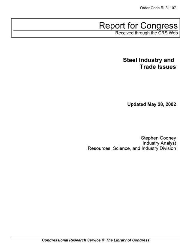 handle is hein.tera/crser0156 and id is 1 raw text is: Order Code RL31107

Report for Congress
Received through the CRS Web

Steel Industry and
Trade Issues
Updated May 28, 2002

Stephen Cooney
Industry Analyst
Resources, Science, and Industry Division

Congressional Research Service + The Library of Congress


