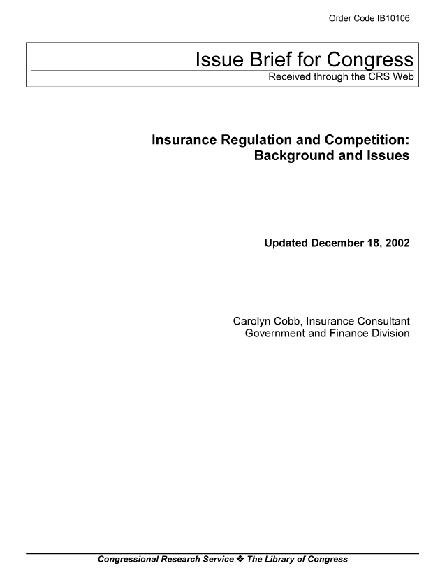 handle is hein.tera/crser0184 and id is 1 raw text is: Order Code IB10106

Insurance Regulation and Competition:
Background and Issues
Updated December 18, 2002
Carolyn Cobb, Insurance Consultant
Government and Finance Division

Congressional Research Service *.* The Library of Congress

Issue Brief for Congress
Received through the CRS Web


