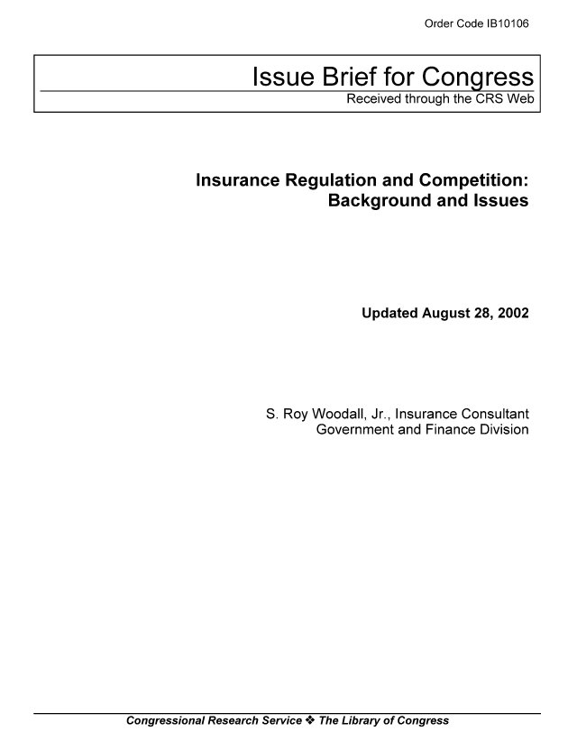 handle is hein.tera/crser0261 and id is 1 raw text is: Order Code IB10106

Insurance Regulation and Competition:
Background and Issues
Updated August 28, 2002
S. Roy Woodall, Jr., Insurance Consultant
Government and Finance Division

Congressional Research Service *.* The Library of Congress

Issue Brief for Congress
Received through the CRS Web


