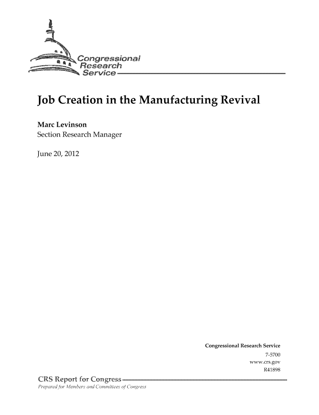 handle is hein.tera/crser0334 and id is 1 raw text is: Congressioa
Research
Service
Job Creation in the Manufacturing Revival
Marc Levinson
Section Research Manager
June 20, 2012

Congressional Research Service
7-5700
www.crs.gov
R41898
CRS Report for Congress
Pre.c ed or ei,?bers a~d Coi 'vi/h e' 0/ Coagres'


