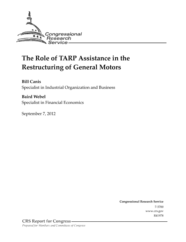 handle is hein.tera/crser0345 and id is 1 raw text is: Congressioa
Research
Service
The Role of TARP Assistance in the
Restructuring of General Motors
Bill Canis
Specialist in Industrial Organization and Business
Baird Webel
Specialist in Financial Economics
September 7, 2012

Congressional Research Service
7-5700
www.crs.gov
R41978
CRS Report for Congress
Pre, red/or Weibers Clad Coimm''ittees 0/ CoOaJg es


