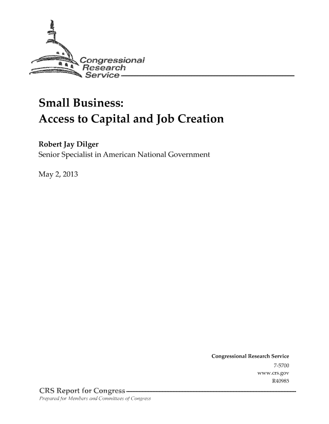 handle is hein.tera/crser0364 and id is 1 raw text is: Congressional
Service
Small Business:
Access to Capital and Job Creation
Robert Jay Dilger
Senior Specialist in American National Government
May 2, 2013

Congressional Research Service
7-5700
www.crs.gov
R40985
CRS Report for Congress
Prepared for Members and Comittees o/ Congress


