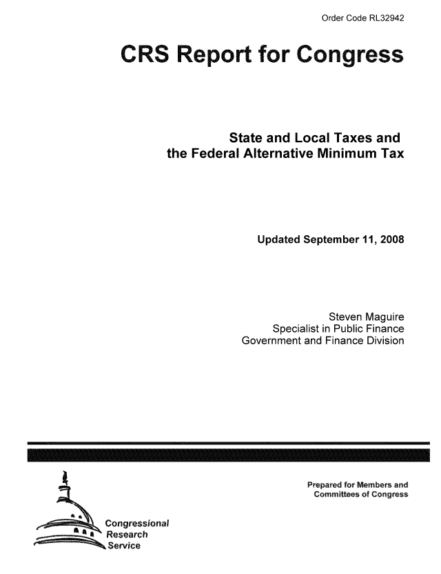 handle is hein.tera/crstax0006 and id is 1 raw text is: Order Code RL32942

CRS Report for Congress
State and Local Taxes and
the Federal Alternative Minimum Tax
Updated September 11, 2008
Steven Maguire
Specialist in Public Finance
Government and Finance Division

Prepared for Members and
Committees of Congress

Congressional
Research
Service

-----------------------------------------------------------------------------------------------------------------


