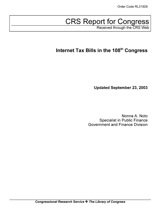 handle is hein.tera/crstax0322 and id is 1 raw text is: Order Code RL31929

Internet Tax Bills in the 108th Congress
Updated September 23, 2003
Nonna A. Noto
Specialist in Public Finance
Government and Finance Division

Congressional Research Service ** The Library of Congress

CRS Report for Congress
Received through the CRS Web


