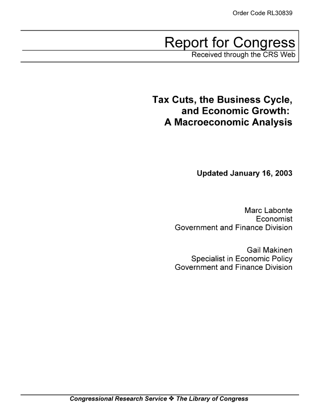 handle is hein.tera/crstax0440 and id is 1 raw text is: Order Code RL30839

Report for Congress
Received through the CRS Web

Tax Cuts, the Business Cycle,
and Economic Growth:
A Macroeconomic Analysis
Updated January 16, 2003
Marc Labonte
Economist
Government and Finance Division
Gail Makinen
Specialist in Economic Policy
Government and Finance Division

Congressional Research Service A+ The Library of Congress


