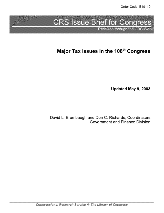 handle is hein.tera/crstax0483 and id is 1 raw text is: Order Code IB10110

Major Tax Issues in the 108th Congress
Updated May 9, 2003

David L. Brumbaugh

and Don C. Richards, Coordinators
Government and Finance Division

Congo~ress'.ional+ Research Service +* The Library. of Congress


