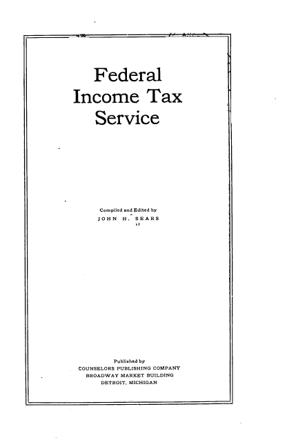 handle is hein.tera/feditxserv0001 and id is 1 raw text is: Federal
Income Tax
Service
Compiled and Edited by
JOHN H. SEARS
'I
Published by
COUNSELORS PUBLISHING COMPANY
BROADWAY .MARKET BUILDING
DETROIT, MICHIGAN

I-

I i


