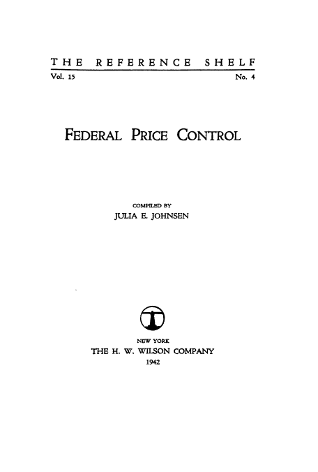 handle is hein.tera/fepriceco0001 and id is 1 raw text is: THE  REFERENCE

Vol. 15

No. 4

FEDERAL

PRICE

CONTROL

COMPILED BY
JULIA E. JOHNSEN

THE H. W.

NEW YORK
WILSON COMPANY
1942

SH EL F


