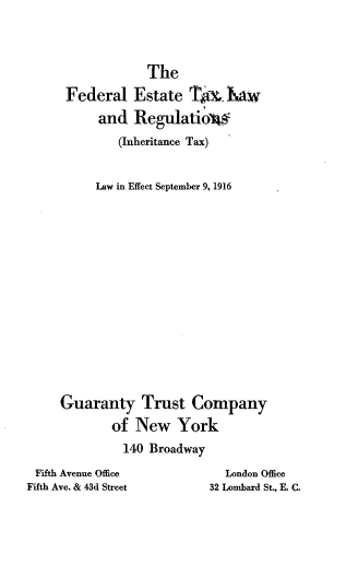 handle is hein.tera/flettxlw0001 and id is 1 raw text is: 




             The

 Federal   Estate  Tho. aw

      and  Regulatiow
         (Inheritance Tax)


     Law in Effect September 9, 1916
















Guaranty Trust Company

        of New York
        140  Broadway


Fifth Avenue Office
Fifth Ave. & 43d Street


  London Office
32 Lombard St., E. C.


