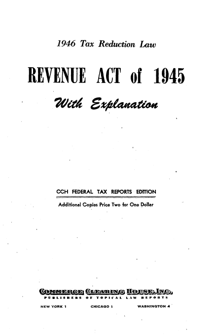 handle is hein.tera/gcap0001 and id is 1 raw text is: 



1946  Tax  Reduction  Law


REVENUE ACT of 1945


Szft~4aare~m


    CCH FEDERAL TAX REPORTS EDITION
    Additional Copies Price Two for One Dollar










 PUBLISHERS OF TOPICAL LAW REPORTS
NEW YORK I   CHICAGO I   WASHINGTON 4


wa


