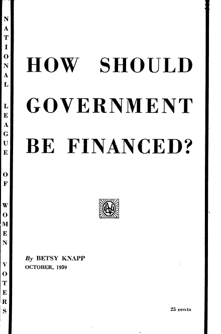 handle is hein.tera/gvdfh0001 and id is 1 raw text is: 

N
A
T
I
0
N
A
L


L
E
A
G
U
E


SHOULD


GOVERNMENT





BE  FINANCED?








        Ha


By BETSY KNAPP
OCTOBER, 1939


25 cents


HOW


w
0
M
E
N


V
0
T
E
R
S



