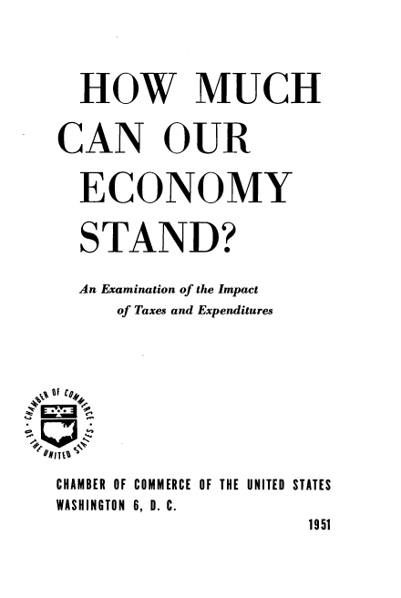 handle is hein.tera/hmecst0001 and id is 1 raw text is: HOW MUCH
CAN OUR
ECONOMY
STAND?
An Examination of the Impact
of Taxes and Expenditures
%F Cg1
CHAMBER OF COMMERCE OF THE UNITED STATES
WASHINGTON 6, D. C.
1951



