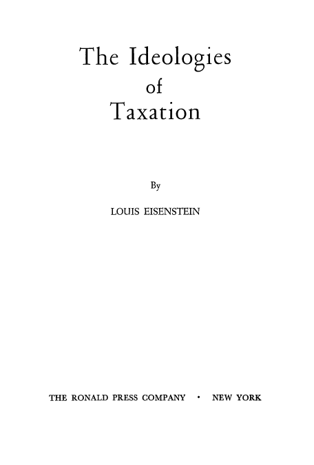 handle is hein.tera/idetaxn0001 and id is 1 raw text is: The Ideologies
of
Taxation
By

LOUIS EISENSTEIN

THE RONALD PRESS COMPANY

* NEW YORK


