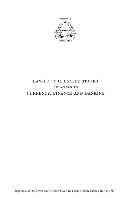 handle is hein.tera/lusrefibm0001 and id is 1 raw text is: LIBRARY OF

HISTORY

LAWS OF THE UNITED STATES
RELATING TO
CURRENCY, FINANCE AND BANKING

Reproduction by Permission of Buffalo & Erie County Public Library Buffalo, NY


