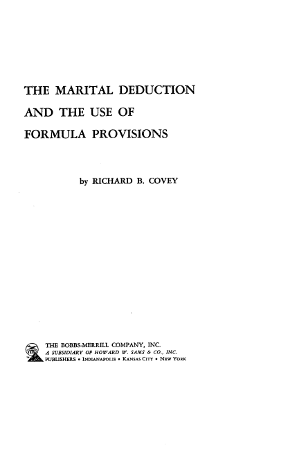 handle is hein.tera/mdufp0001 and id is 1 raw text is: THE MARITAL DEDUCTION
AND THE USE OF
FORMULA PROVISIONS
by RICHARD B. COVEY
THE BOBBS-MERRILL COMPANY, INC.
A SUBSIDIARY OF HOWARD W. SAMS & CO., INC.
PUBLISHERS * INDIANAPOLIS  KANSAS CITY * NEW YORK



