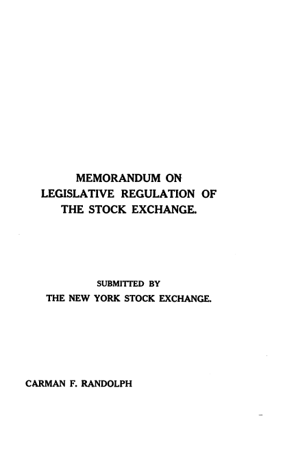 handle is hein.tera/memndm0001 and id is 1 raw text is: MEMORANDUM ON
LEGISLATIVE REGULATION OF
THE STOCK EXCHANGE.
SUBMITTED BY
THE NEW YORK STOCK EXCHANGE.

CARMAN F. RANDOLPH


