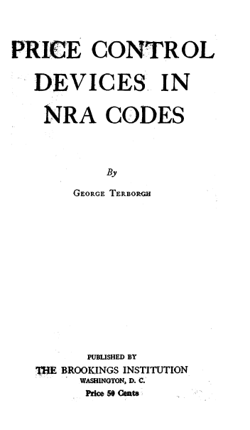 handle is hein.tera/pcdvnra0001 and id is 1 raw text is: 



PRICE CONTROL


   DEVICES. IN


   NRA CODES




            By

        GEORGE TERBORGH














        PUBLISHED BY
   TM BROOKINGS INSTITUTION
        WASHINGTON, D. C.
        PriCe 50 CeAM8


