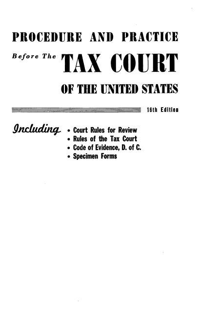 handle is hein.tera/peadpebf0001 and id is 1 raw text is: PROCEDURE AND PRACTICE
Before The TAX COURT
OF THE UNITED STATES
16th Edition
$dLdfilq-ffu. * Court Rules for Review
. Rules of the Tax Court
. Code of Evidence, D. of C.
. Specimen Forms


