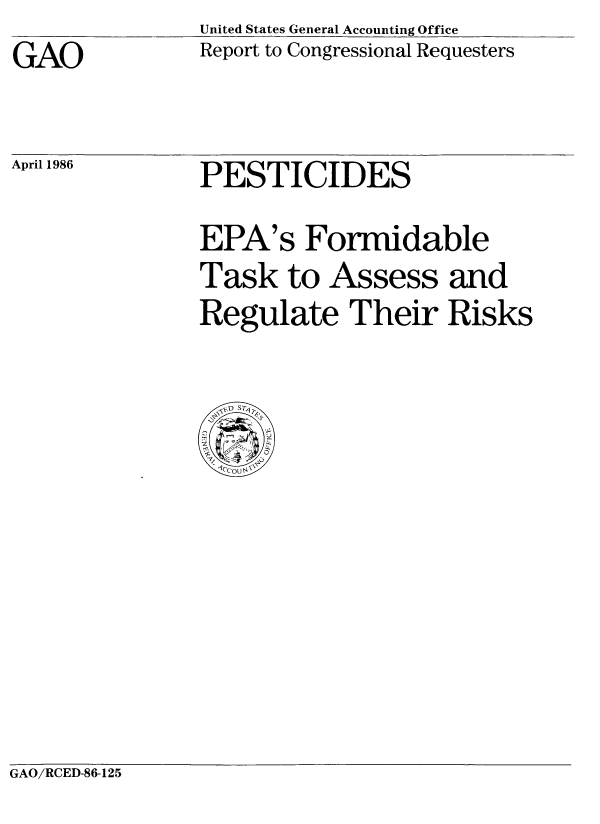 handle is hein.tera/pefta0001 and id is 1 raw text is: GAO

April 1986

United States General Accounting Office
Report to Congressional Requesters

PESTICIDES

EPA's Formidable
Task to Assess and
Regulate Their Risks

GAO/RCED-86-125


