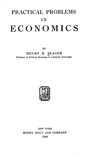 handle is hein.tera/prtlpsies0001 and id is 1 raw text is: 


PRACTICAL PROBLEMS


             IN


ECONOMIC





              BY

       HENRY  R. SEAGER
                I
   Professor of Political Economy in Columbia University























            NEW YORK
     HENRY HOLT AND COMPANY
              1928


S


