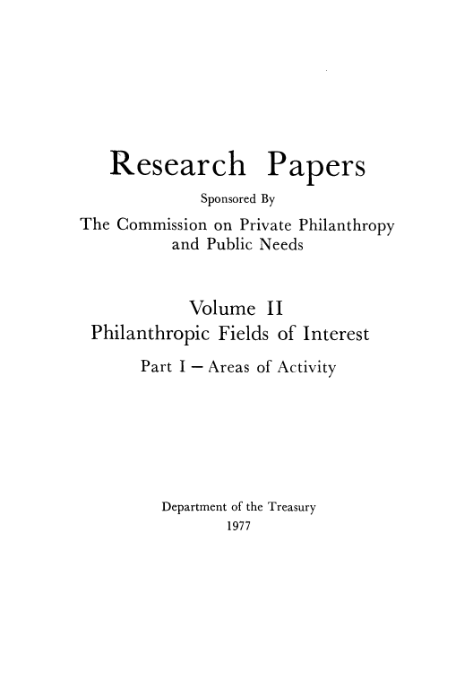 handle is hein.tera/resepape0002 and id is 1 raw text is: Research Papers
Sponsored By
The Commission on Private Philanthropy
and Public Needs

Volume

II

Philanthropic Fields

of Interest

Part I - Areas of Activity
Department of the Treasury
1977


