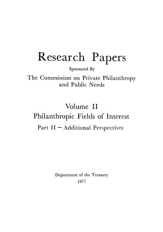 handle is hein.tera/resepape0003 and id is 1 raw text is: Research Papers
Sponsored By
The Commission on Private Philanthropy
and Public Needs
Volume II
Philanthropic Fields of Interest
Part II - Additional Perspectives
Department of the Treasury
1977


