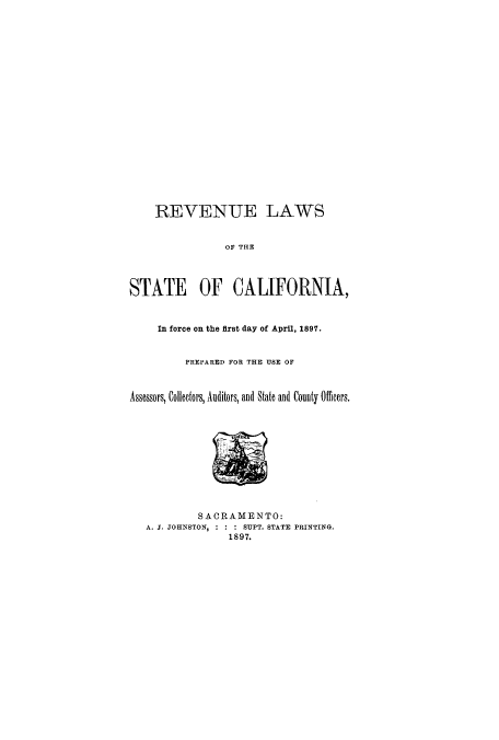 handle is hein.tera/rlafofip0001 and id is 1 raw text is: REVENUE LAWS
OF THE
STATE OF CALIFORNIA,
In force on the first day of April, 1897.
PREPARED FOR THE USE OF
Assessors, Collectors, Auditors, and State and County Officers.
SACRAMENTO:
A. J. JOHNSTON, : : : SUPT. STATE PRINTING.
1897.


