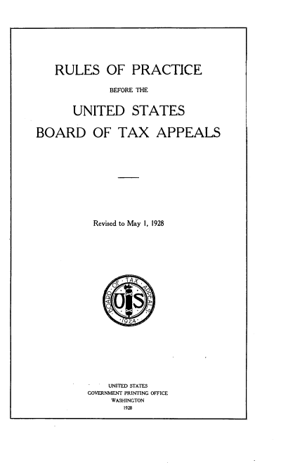 handle is hein.tera/rptusb0001 and id is 1 raw text is: RULES OF PRACTICE

BEFORE THE
UNITED STATES
BOARD OF TAX APPEALS
Revised to May 1, 1928
UNITED STATES
GOVERNMENT PRINTING OFFICE
WASHINGTON
1928


