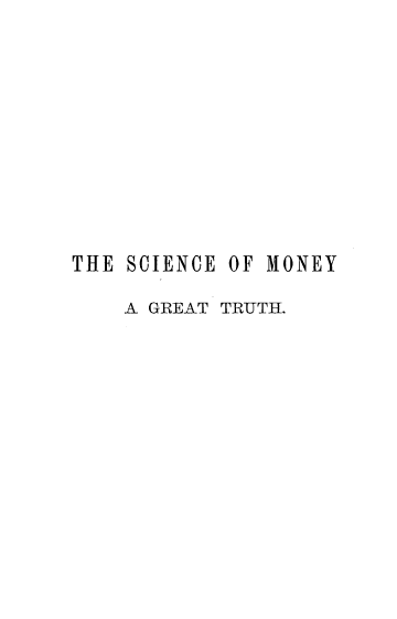 handle is hein.tera/scmnygl0001 and id is 1 raw text is: 











THE SCIENCE OF MONEY

    A GREAT TRUTH.


