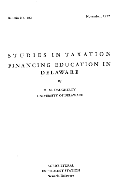 handle is hein.tera/sstnfge0001 and id is 1 raw text is: 



November, 1932


Bulletin No. 182


STUDIES IN


TAXATION


FINANCING EDUCATION IN

           DELAWARE

                 By


            M. M. DAUGHERTY
          UNIVERSITY OF DELAWARE


  AGRICULTURAL
EXPERIMENT STATION
  Newark, Delaware


