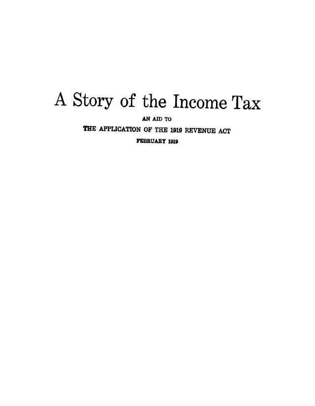 handle is hein.tera/stoincax0001 and id is 1 raw text is: 





Story


of the Income Tax


            AN AID TO
THE APPLICATION OF THE 1919 REVENUE ACT
           FEBRUARY 1919


A


