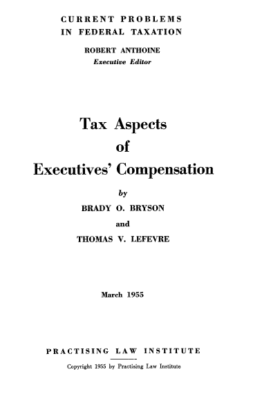 handle is hein.tera/taec0001 and id is 1 raw text is: 
     CURRENT PROBLEMS
     IN FEDERAL TAXATION

         ROBERT ANTHOINE
           Executive Editor






        Tax Aspects

               of

Executives' Compensation

               by

         BRADY 0. BRYSON

               and

        THOMAS V. LEFEVRE





            March 1955





  PRACTISING LAW INSTITUTE
      Copyright 1955 by Practising Law Institute


