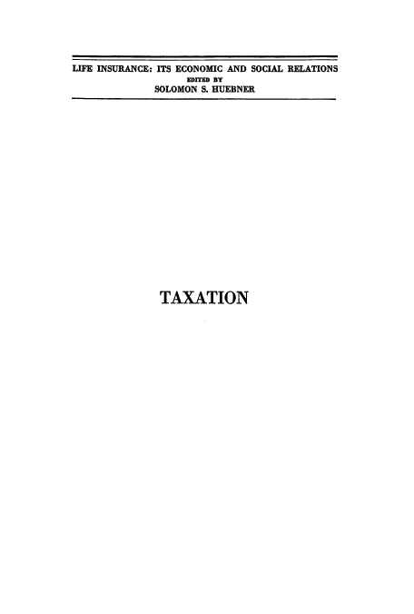 handle is hein.tera/taxion0001 and id is 1 raw text is: LIFE INSURANCE: ITS ECONOMIC AND SOCIAL RELATIONS
EDITED BY
SOLOMON S. HUEBNER

TAXATION



