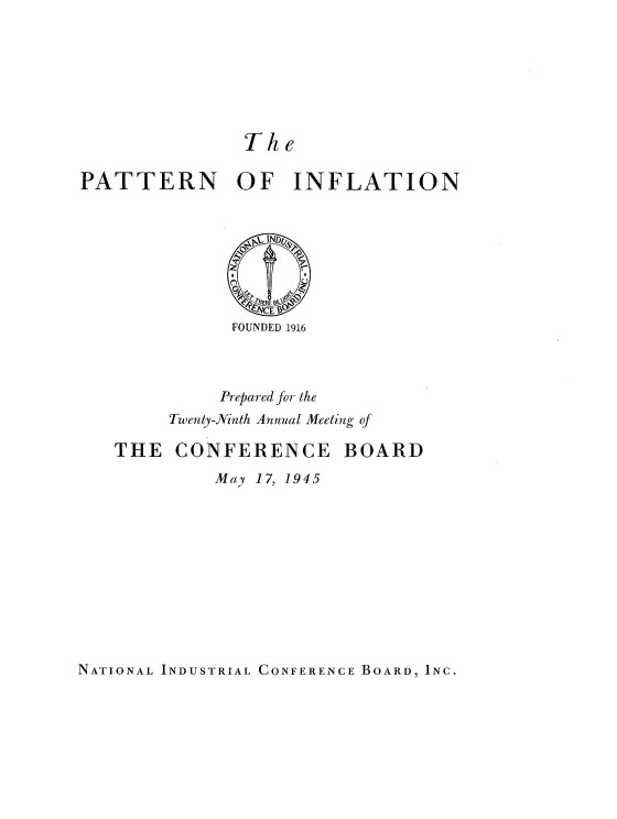 handle is hein.tera/tnfit0001 and id is 1 raw text is: 








               The

PATTERN OF INFLATION








              FOUNDED 1916



              Prepared for the
        Twenty-Ninth Annual Meeting of

   THE   CONFERENCE BOARD

            May 17, 1945


NATIONAL INDUSTRIAL CONFERENCE BOARD, INC.


