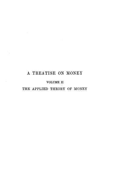 handle is hein.tera/trtmney0002 and id is 1 raw text is: 

















  A TREATISE ON MONEY

         VOLUME II

THE APPLIED THEORY OF MONEY



