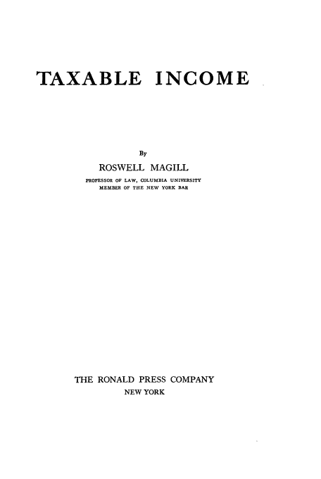 handle is hein.tera/txbinco0001 and id is 1 raw text is: TAXABLE INCOME
By
ROSWELL MAGILL
PROFESSOR OF LAW, COLUMBIA UNIVERSITY
MEMBER OF THE NEW YORK BAR

THE RONALD PRESS COMPANY
NEW YORK


