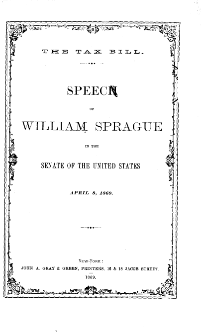 handle is hein.tera/txblsho0001 and id is 1 raw text is: 









    T  H~ E TA.   B RI L L_ .







SSPEECl




              OF



WILLIAM SPRAGUE



             IN THE



    SENATE OF THE UNITED STATES





          APRIL 8, 1869.

     1*











            NEW-FORK:
JOHN A. GRAY & GREEN, PRINTERS, 16 & 18 JACOB STREE'T'.

             1869.


