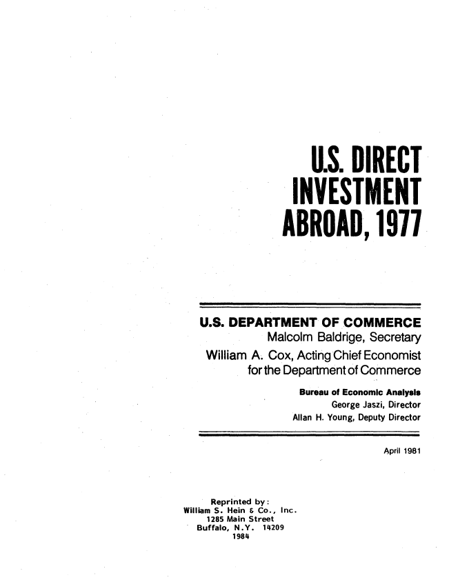 handle is hein.tera/usdinva0001 and id is 1 raw text is: 














                     U.S. DIRECT


                  INVESTMENT


                ABROAD, 1977








   U.S. DEPARTMENT OF COMMERCE
              Malcolm Baldrige, Secretary

    William A. Cox, Acting Chief Economist
          for the Department of Commerce

                   Bureau of Economic Analysis
                        George Jaszi, Director
                  Allan H. Young, Deputy Director


                                 April 1981




    Reprinted by:
William S. Hein & Co., Inc.
    1285 Main Street
  Buffalo, N.Y. 14209
        1984


