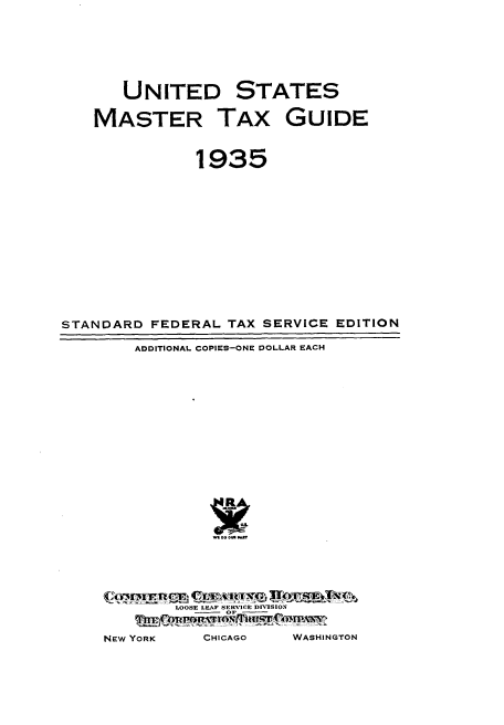 handle is hein.tera/utstmt0001 and id is 1 raw text is: 





       UNITED STATES

    MASTER TAX GUIDE


               1935












STANDARD FEDERAL TAX SERVICE EDITION

        ADDITIONAL COPIES-ONE DOLLAR EACH




















             LOOSE LEAF SERVICE DIVISION

     NEW YORK   CHICAGO   WASHINGTON


