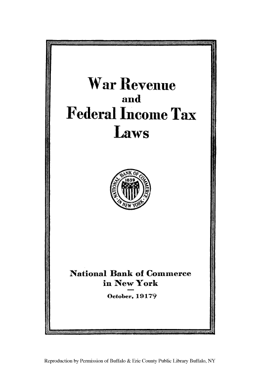 handle is hein.tera/warevint0001 and id is 1 raw text is: War Revenue
and
Federal Income Tax
Laws

National Bank of Commerce
in New York
October, 19179

Reproduction by Permission of Buffalo & Erie County Public Library Buffalo, NY


